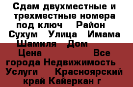 Сдам двухместные и трехместные номера под ключ. › Район ­ Сухум › Улица ­ Имама-Шамиля › Дом ­ 63 › Цена ­ 1000-1500 - Все города Недвижимость » Услуги   . Красноярский край,Кайеркан г.